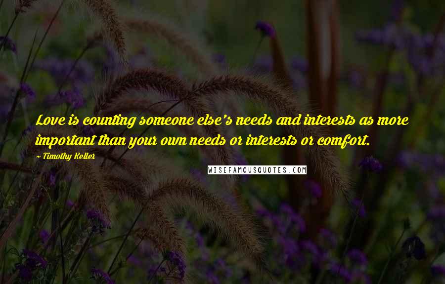 Timothy Keller Quotes: Love is counting someone else's needs and interests as more important than your own needs or interests or comfort.