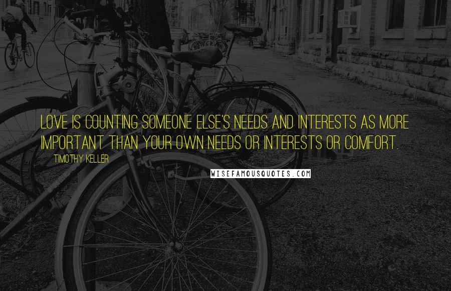 Timothy Keller Quotes: Love is counting someone else's needs and interests as more important than your own needs or interests or comfort.