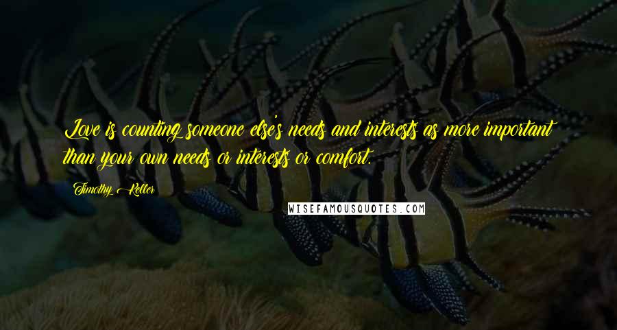 Timothy Keller Quotes: Love is counting someone else's needs and interests as more important than your own needs or interests or comfort.