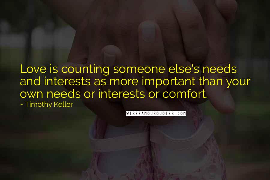 Timothy Keller Quotes: Love is counting someone else's needs and interests as more important than your own needs or interests or comfort.