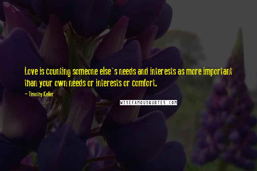 Timothy Keller Quotes: Love is counting someone else's needs and interests as more important than your own needs or interests or comfort.