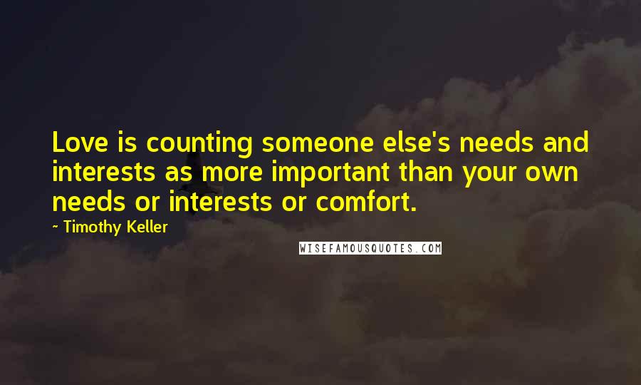 Timothy Keller Quotes: Love is counting someone else's needs and interests as more important than your own needs or interests or comfort.