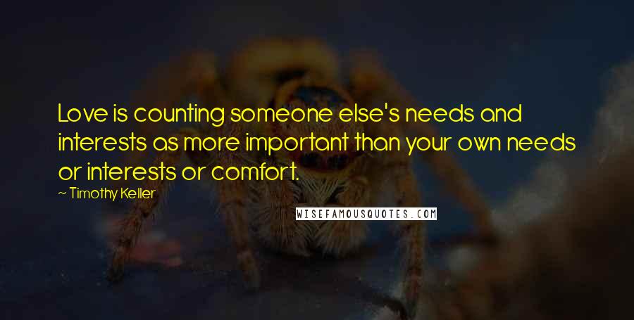 Timothy Keller Quotes: Love is counting someone else's needs and interests as more important than your own needs or interests or comfort.