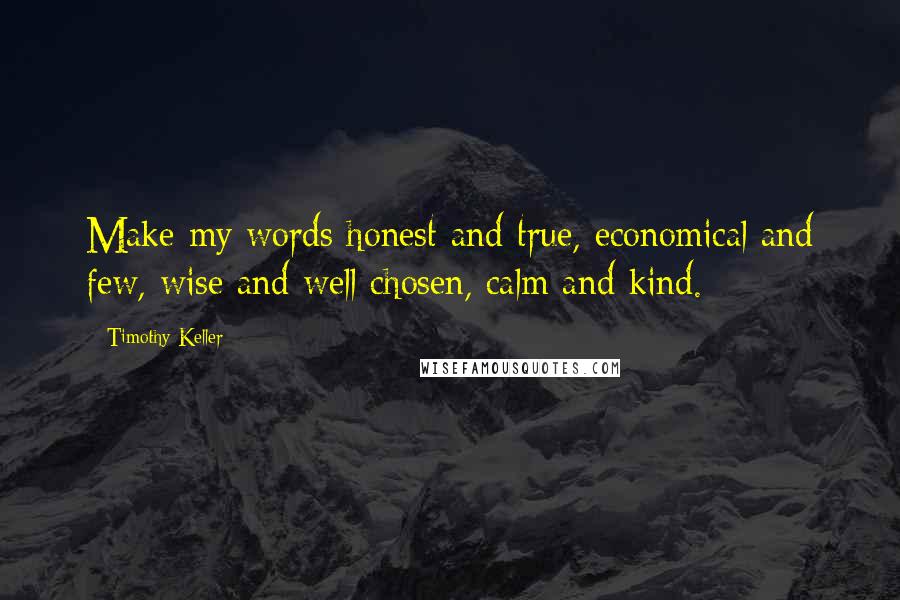 Timothy Keller Quotes: Make my words honest and true, economical and few, wise and well chosen, calm and kind.