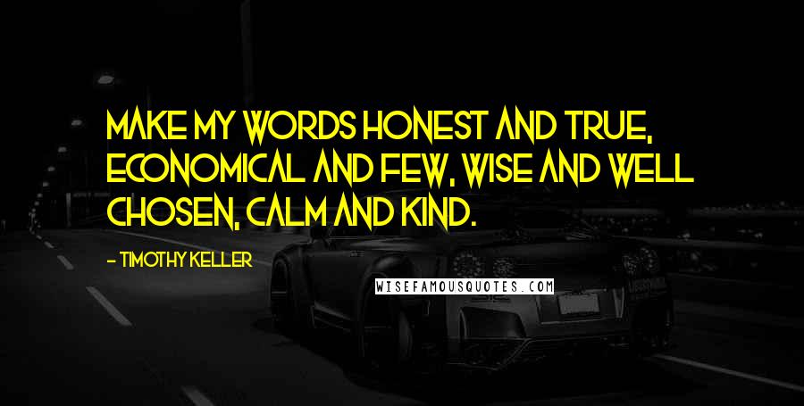 Timothy Keller Quotes: Make my words honest and true, economical and few, wise and well chosen, calm and kind.