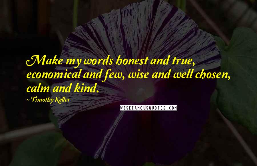 Timothy Keller Quotes: Make my words honest and true, economical and few, wise and well chosen, calm and kind.