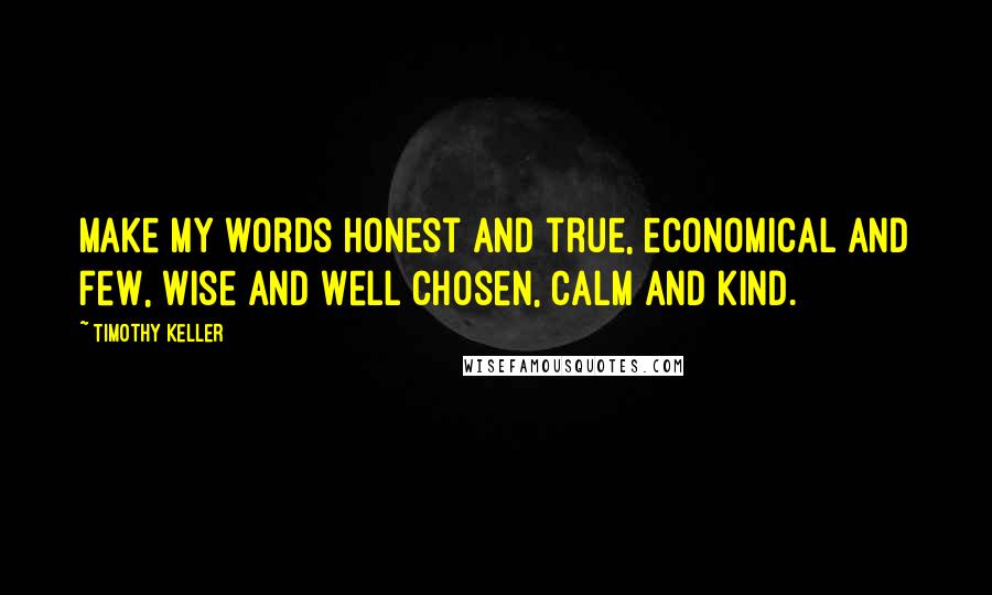 Timothy Keller Quotes: Make my words honest and true, economical and few, wise and well chosen, calm and kind.