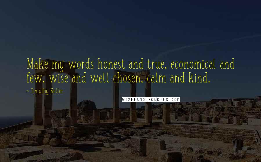 Timothy Keller Quotes: Make my words honest and true, economical and few, wise and well chosen, calm and kind.