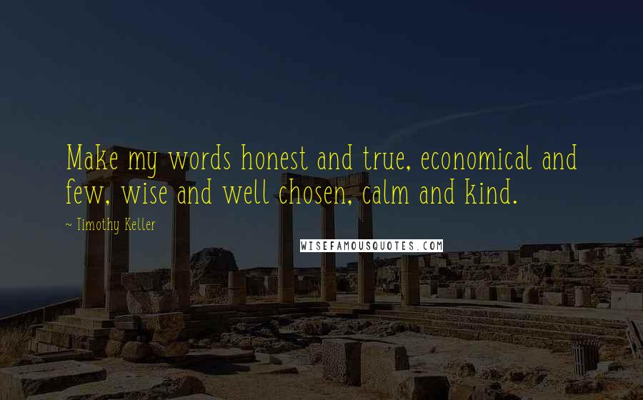 Timothy Keller Quotes: Make my words honest and true, economical and few, wise and well chosen, calm and kind.