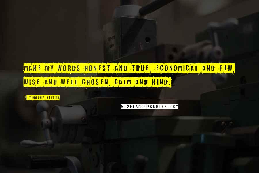 Timothy Keller Quotes: Make my words honest and true, economical and few, wise and well chosen, calm and kind.