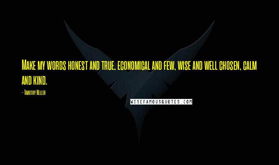 Timothy Keller Quotes: Make my words honest and true, economical and few, wise and well chosen, calm and kind.