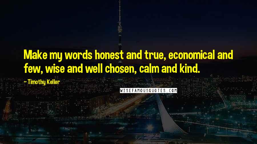 Timothy Keller Quotes: Make my words honest and true, economical and few, wise and well chosen, calm and kind.