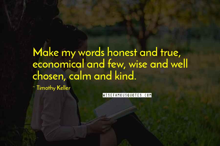 Timothy Keller Quotes: Make my words honest and true, economical and few, wise and well chosen, calm and kind.