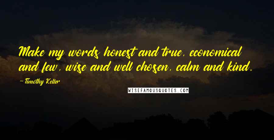 Timothy Keller Quotes: Make my words honest and true, economical and few, wise and well chosen, calm and kind.