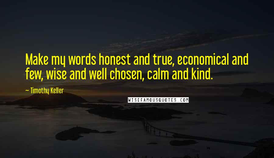 Timothy Keller Quotes: Make my words honest and true, economical and few, wise and well chosen, calm and kind.