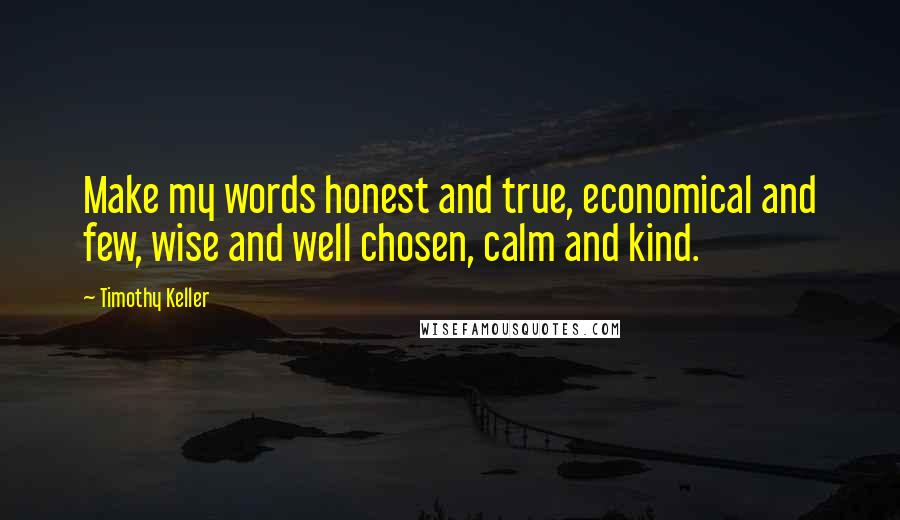 Timothy Keller Quotes: Make my words honest and true, economical and few, wise and well chosen, calm and kind.