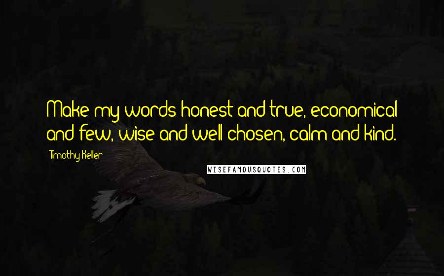 Timothy Keller Quotes: Make my words honest and true, economical and few, wise and well chosen, calm and kind.