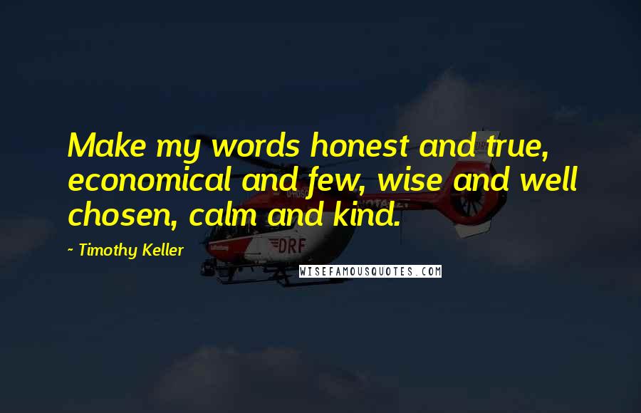 Timothy Keller Quotes: Make my words honest and true, economical and few, wise and well chosen, calm and kind.