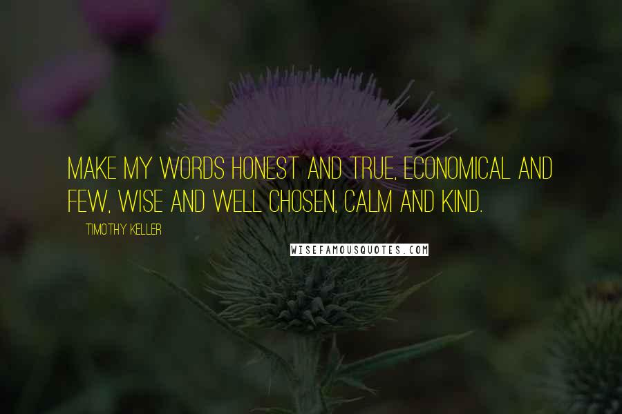 Timothy Keller Quotes: Make my words honest and true, economical and few, wise and well chosen, calm and kind.