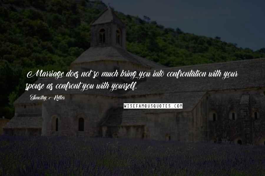 Timothy Keller Quotes: Marriage does not so much bring you into confrontation with your spouse as confront you with yourself.