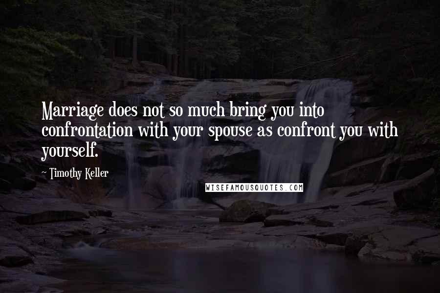 Timothy Keller Quotes: Marriage does not so much bring you into confrontation with your spouse as confront you with yourself.