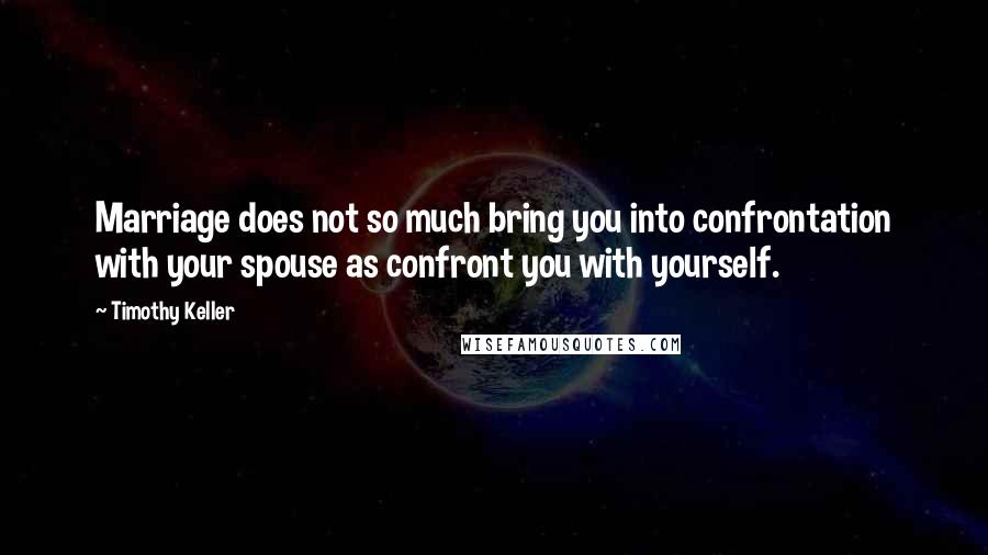 Timothy Keller Quotes: Marriage does not so much bring you into confrontation with your spouse as confront you with yourself.