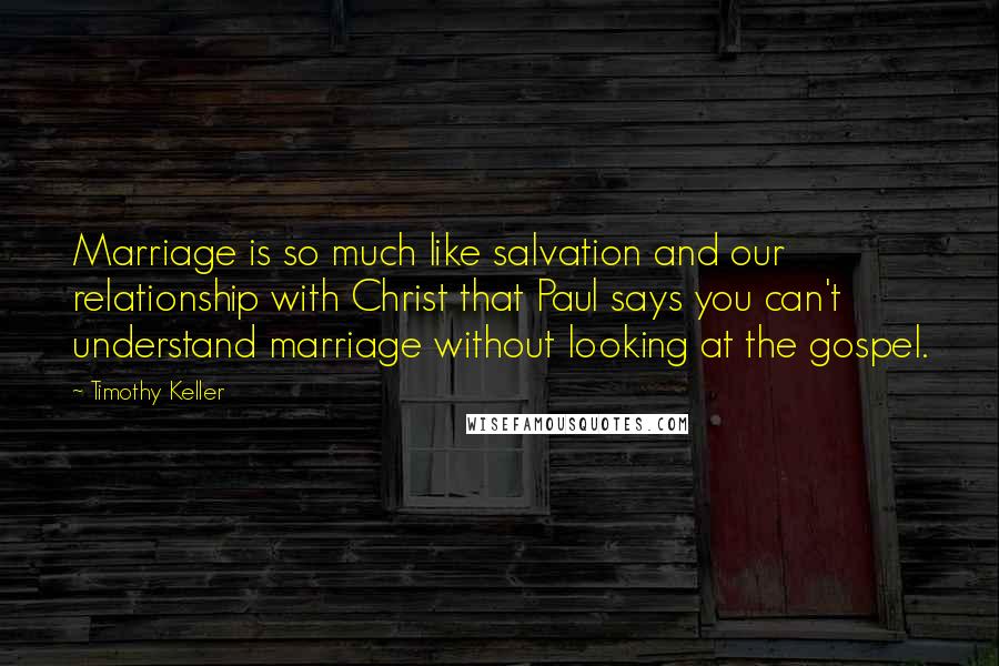 Timothy Keller Quotes: Marriage is so much like salvation and our relationship with Christ that Paul says you can't understand marriage without looking at the gospel.