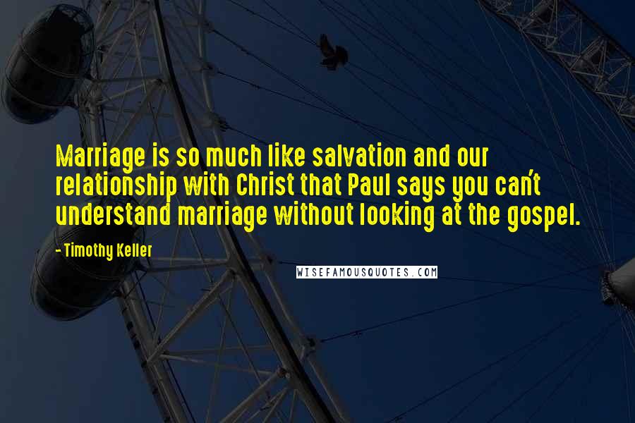 Timothy Keller Quotes: Marriage is so much like salvation and our relationship with Christ that Paul says you can't understand marriage without looking at the gospel.