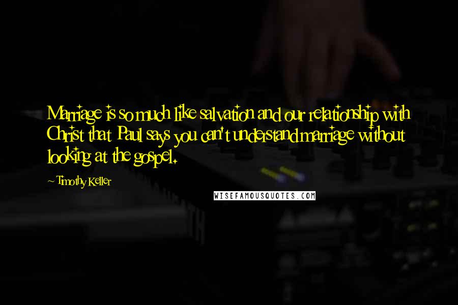 Timothy Keller Quotes: Marriage is so much like salvation and our relationship with Christ that Paul says you can't understand marriage without looking at the gospel.