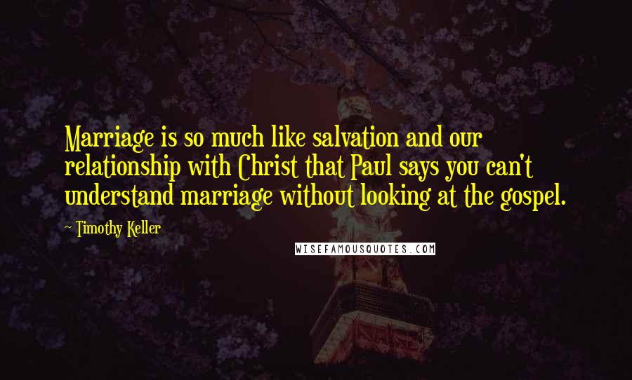 Timothy Keller Quotes: Marriage is so much like salvation and our relationship with Christ that Paul says you can't understand marriage without looking at the gospel.