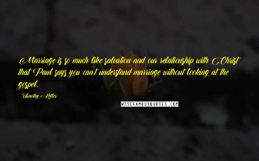 Timothy Keller Quotes: Marriage is so much like salvation and our relationship with Christ that Paul says you can't understand marriage without looking at the gospel.