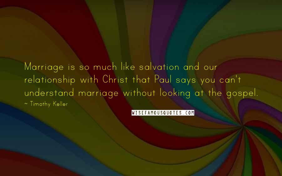 Timothy Keller Quotes: Marriage is so much like salvation and our relationship with Christ that Paul says you can't understand marriage without looking at the gospel.