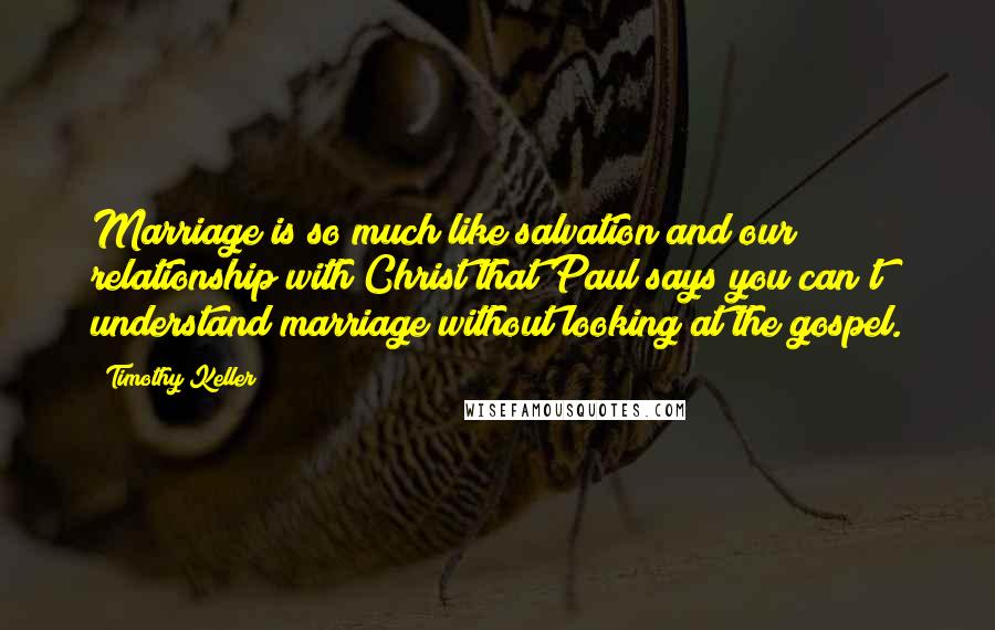 Timothy Keller Quotes: Marriage is so much like salvation and our relationship with Christ that Paul says you can't understand marriage without looking at the gospel.