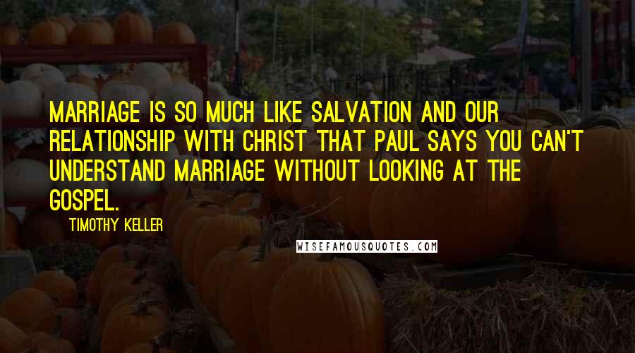 Timothy Keller Quotes: Marriage is so much like salvation and our relationship with Christ that Paul says you can't understand marriage without looking at the gospel.