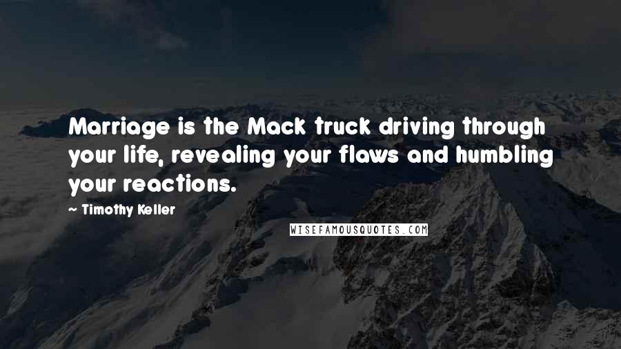 Timothy Keller Quotes: Marriage is the Mack truck driving through your life, revealing your flaws and humbling your reactions.