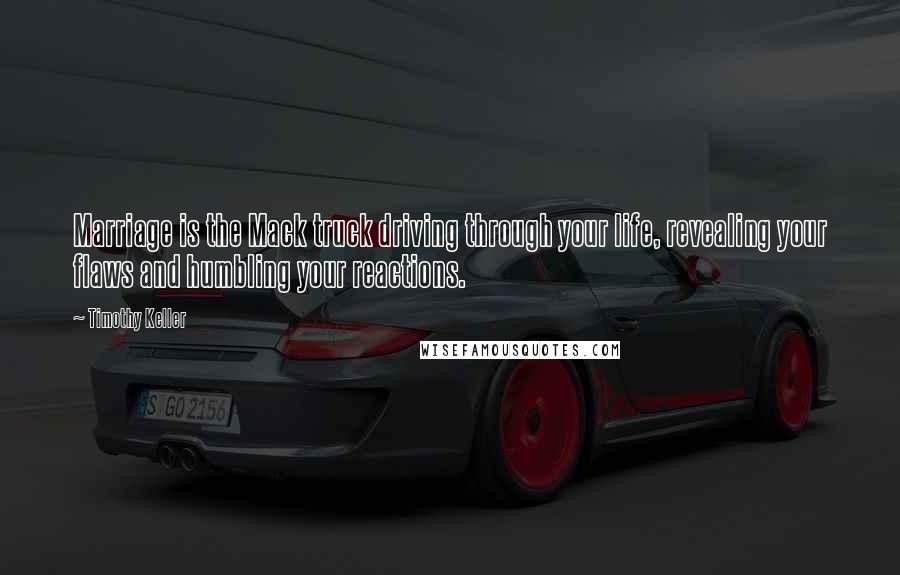 Timothy Keller Quotes: Marriage is the Mack truck driving through your life, revealing your flaws and humbling your reactions.