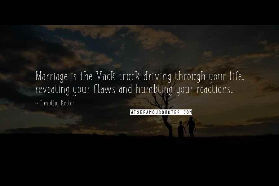 Timothy Keller Quotes: Marriage is the Mack truck driving through your life, revealing your flaws and humbling your reactions.