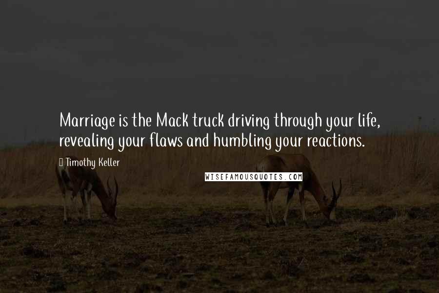 Timothy Keller Quotes: Marriage is the Mack truck driving through your life, revealing your flaws and humbling your reactions.