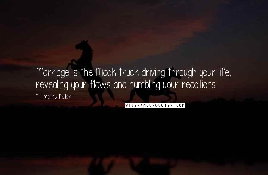 Timothy Keller Quotes: Marriage is the Mack truck driving through your life, revealing your flaws and humbling your reactions.