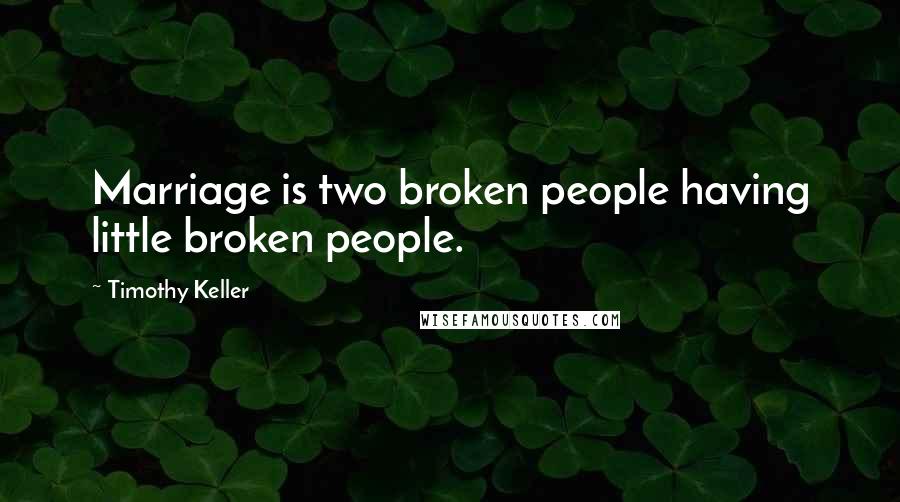 Timothy Keller Quotes: Marriage is two broken people having little broken people.