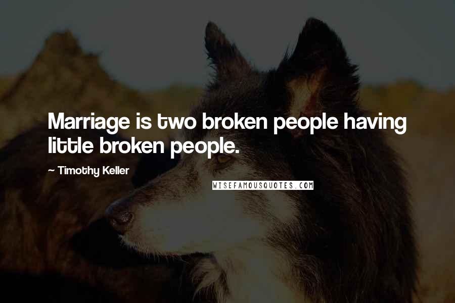 Timothy Keller Quotes: Marriage is two broken people having little broken people.