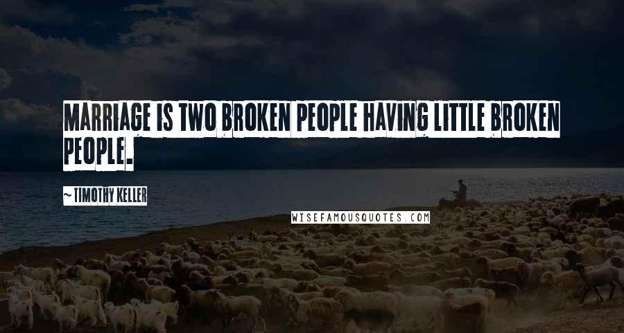 Timothy Keller Quotes: Marriage is two broken people having little broken people.