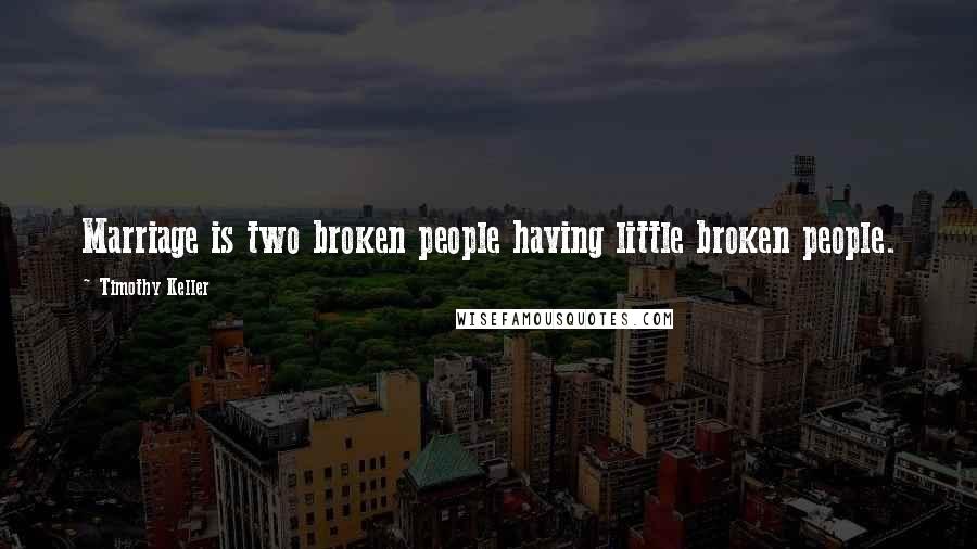 Timothy Keller Quotes: Marriage is two broken people having little broken people.