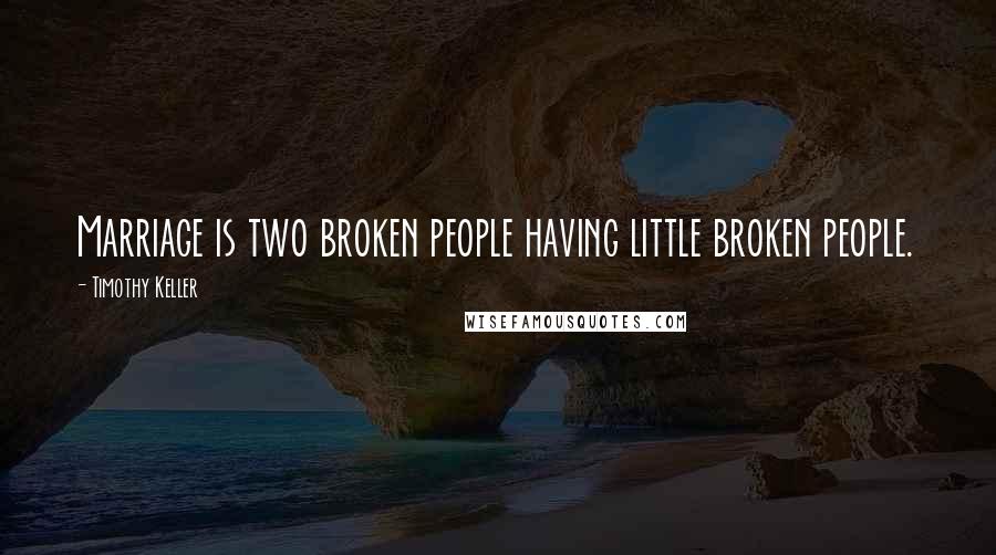 Timothy Keller Quotes: Marriage is two broken people having little broken people.