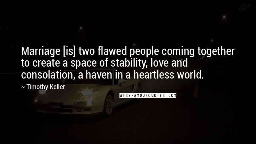 Timothy Keller Quotes: Marriage [is] two flawed people coming together to create a space of stability, love and consolation, a haven in a heartless world.