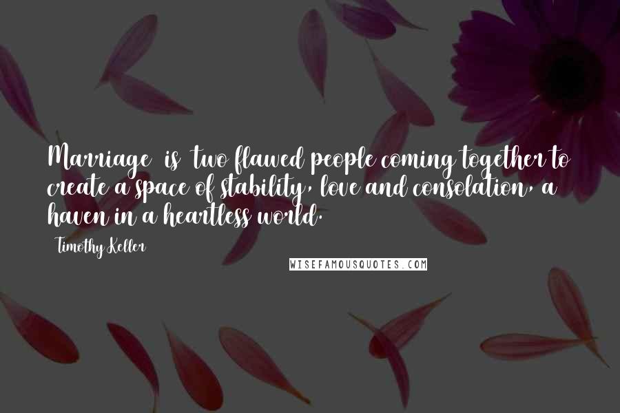 Timothy Keller Quotes: Marriage [is] two flawed people coming together to create a space of stability, love and consolation, a haven in a heartless world.