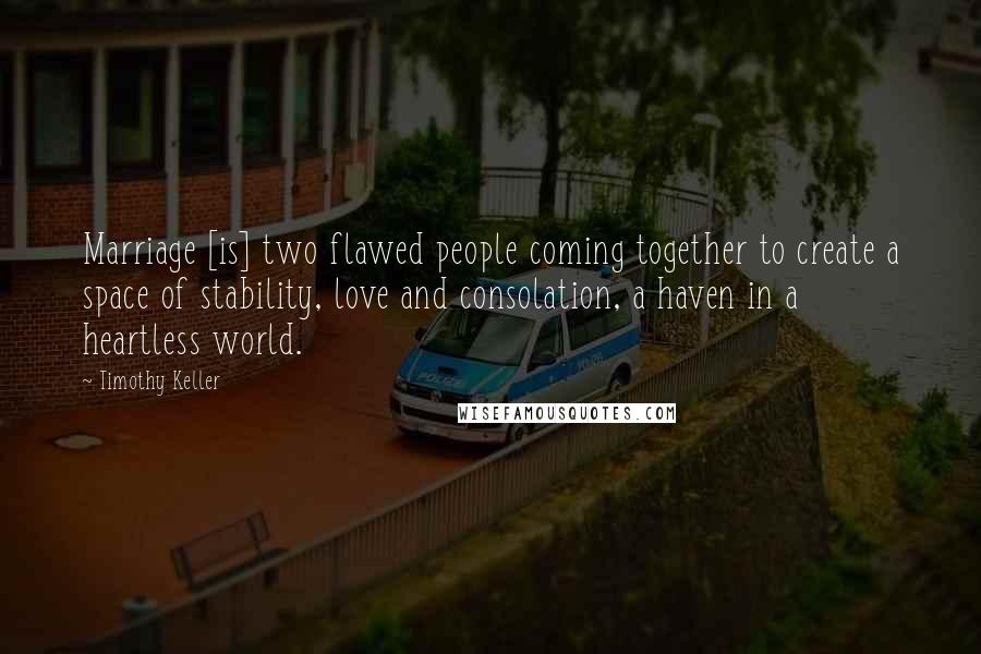 Timothy Keller Quotes: Marriage [is] two flawed people coming together to create a space of stability, love and consolation, a haven in a heartless world.