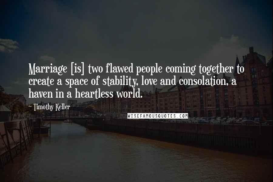 Timothy Keller Quotes: Marriage [is] two flawed people coming together to create a space of stability, love and consolation, a haven in a heartless world.