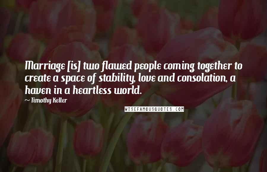 Timothy Keller Quotes: Marriage [is] two flawed people coming together to create a space of stability, love and consolation, a haven in a heartless world.