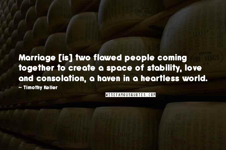 Timothy Keller Quotes: Marriage [is] two flawed people coming together to create a space of stability, love and consolation, a haven in a heartless world.